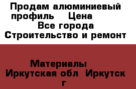 Продам алюминиевый профиль  › Цена ­ 100 - Все города Строительство и ремонт » Материалы   . Иркутская обл.,Иркутск г.